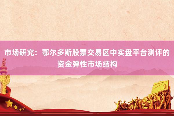 市场研究：鄂尔多斯股票交易区中实盘平台测评的资金弹性市场结构