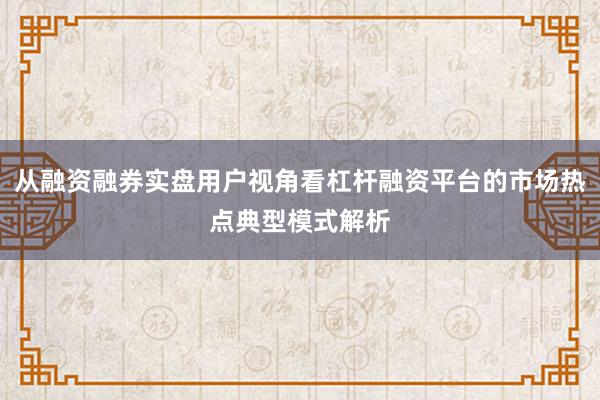 从融资融券实盘用户视角看杠杆融资平台的市场热点典型模式解析
