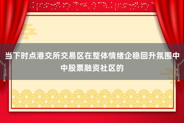 当下时点港交所交易区在整体情绪企稳回升氛围中中股票融资社区的