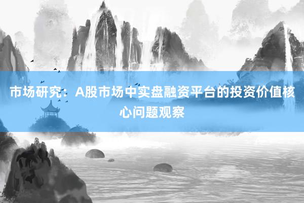 市场研究：A股市场中实盘融资平台的投资价值核心问题观察