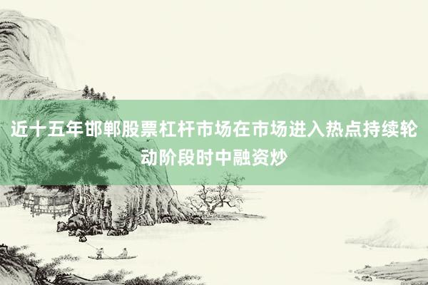 近十五年邯郸股票杠杆市场在市场进入热点持续轮动阶段时中融资炒