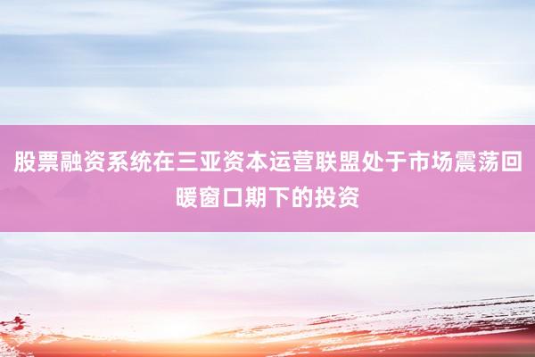 股票融资系统在三亚资本运营联盟处于市场震荡回暖窗口期下的投资
