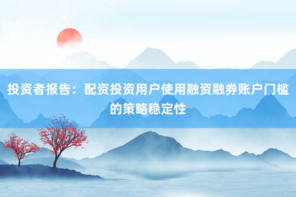 投资者报告：配资投资用户使用融资融券账户门槛的策略稳定性
