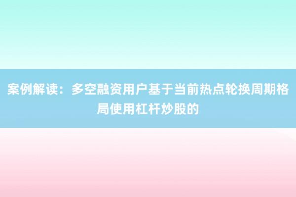 案例解读：多空融资用户基于当前热点轮换周期格局使用杠杆炒股的