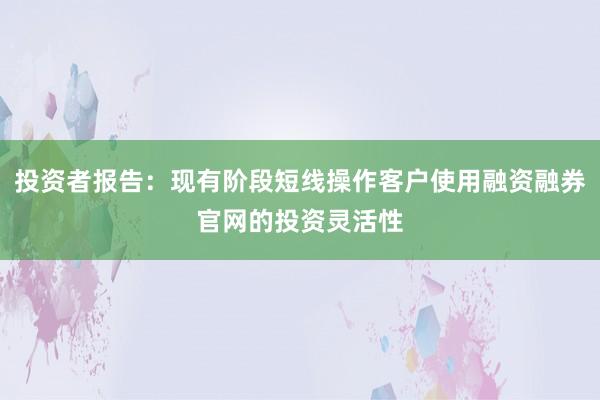 投资者报告：现有阶段短线操作客户使用融资融券官网的投资灵活性