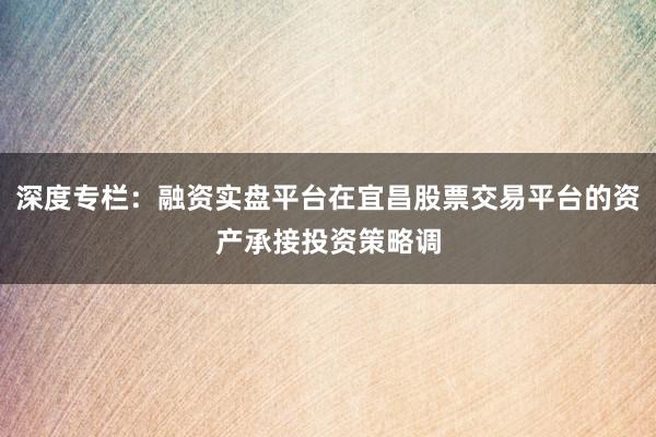 深度专栏：融资实盘平台在宜昌股票交易平台的资产承接投资策略调
