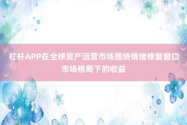 杠杆APP在全球资产运营市场围绕情绪修复窗口市场格局下的收益