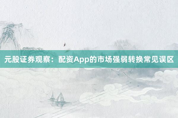 元股证券观察：配资App的市场强弱转换常见误区