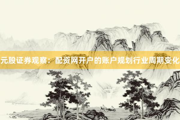 元股证券观察：配资网开户的账户规划行业周期变化