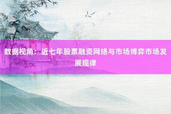 数据视角：近七年股票融资网络与市场博弈市场发展规律
