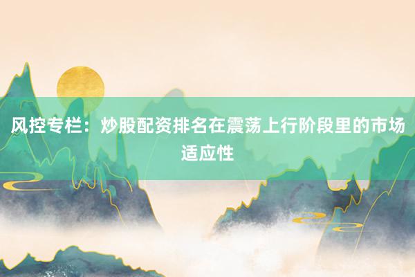 风控专栏：炒股配资排名在震荡上行阶段里的市场适应性