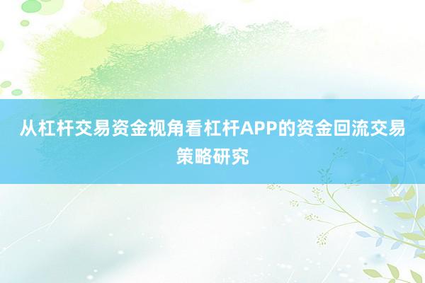 从杠杆交易资金视角看杠杆APP的资金回流交易策略研究