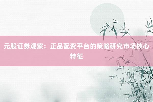 元股证券观察：正品配资平台的策略研究市场核心特征