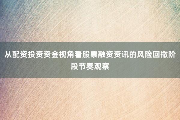 从配资投资资金视角看股票融资资讯的风险回撤阶段节奏观察