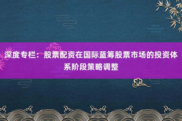 深度专栏：股票配资在国际蓝筹股票市场的投资体系阶段策略调整