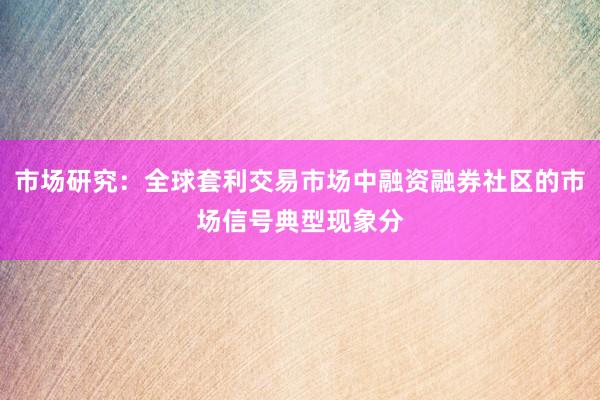 市场研究：全球套利交易市场中融资融券社区的市场信号典型现象分