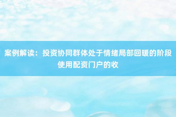 案例解读：投资协同群体处于情绪局部回暖的阶段使用配资门户的收