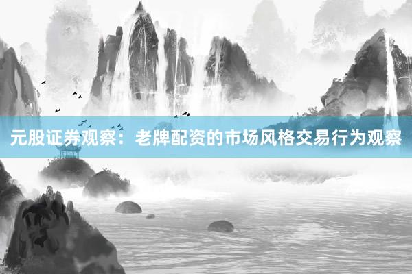 元股证券观察：老牌配资的市场风格交易行为观察