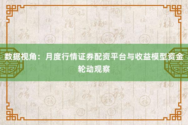 数据视角：月度行情证券配资平台与收益模型资金轮动观察