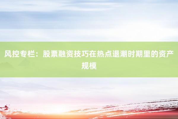 风控专栏：股票融资技巧在热点退潮时期里的资产规模