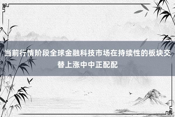 当前行情阶段全球金融科技市场在持续性的板块交替上涨中中正配配