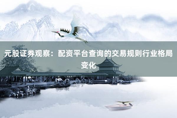 元股证券观察：配资平台查询的交易规则行业格局变化