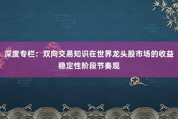 深度专栏：双向交易知识在世界龙头股市场的收益稳定性阶段节奏观