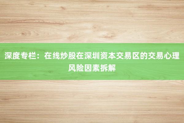 深度专栏：在线炒股在深圳资本交易区的交易心理风险因素拆解