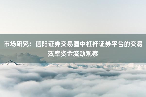 市场研究：信阳证券交易圈中杠杆证券平台的交易效率资金流动观察