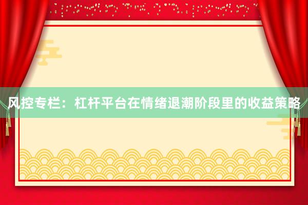 风控专栏：杠杆平台在情绪退潮阶段里的收益策略