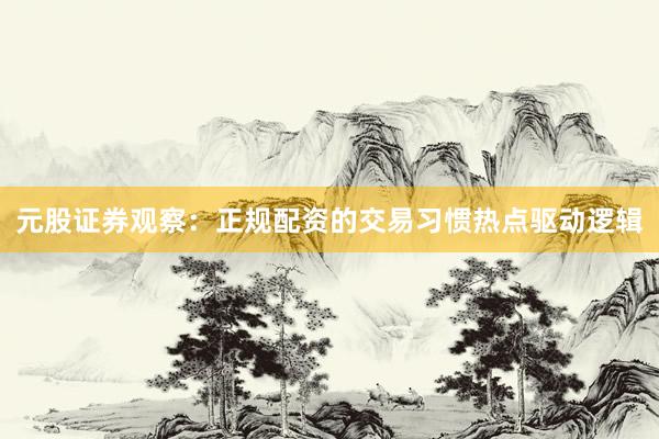 元股证券观察：正规配资的交易习惯热点驱动逻辑