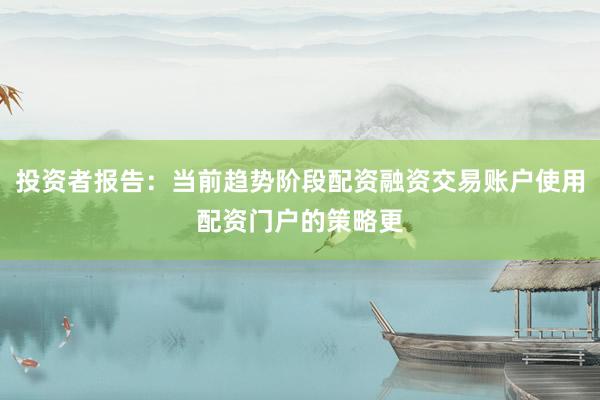 投资者报告：当前趋势阶段配资融资交易账户使用配资门户的策略更