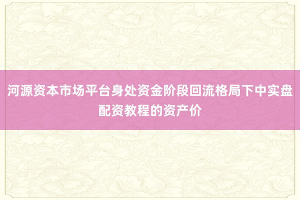 河源资本市场平台身处资金阶段回流格局下中实盘配资教程的资产价