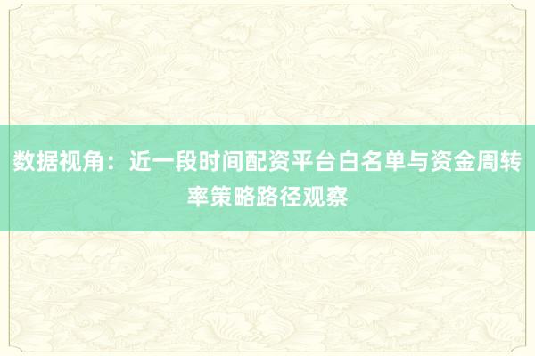 数据视角：近一段时间配资平台白名单与资金周转率策略路径观察
