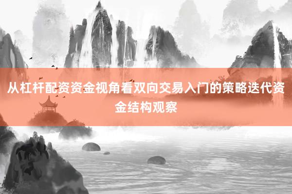 从杠杆配资资金视角看双向交易入门的策略迭代资金结构观察