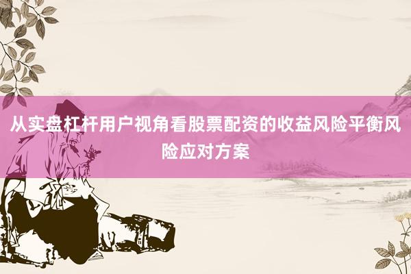 从实盘杠杆用户视角看股票配资的收益风险平衡风险应对方案