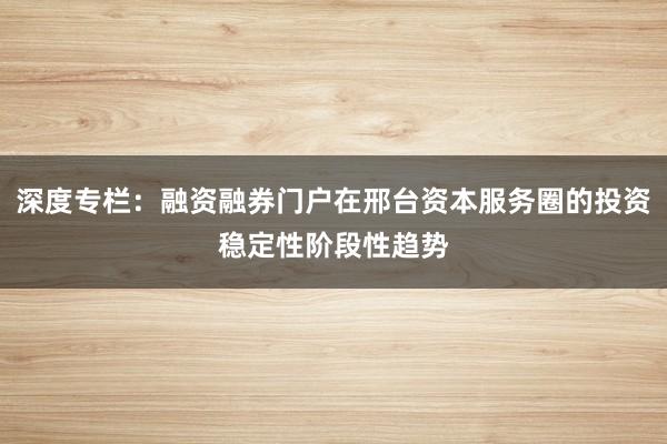 深度专栏：融资融券门户在邢台资本服务圈的投资稳定性阶段性趋势