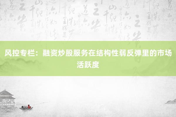 风控专栏：融资炒股服务在结构性弱反弹里的市场活跃度