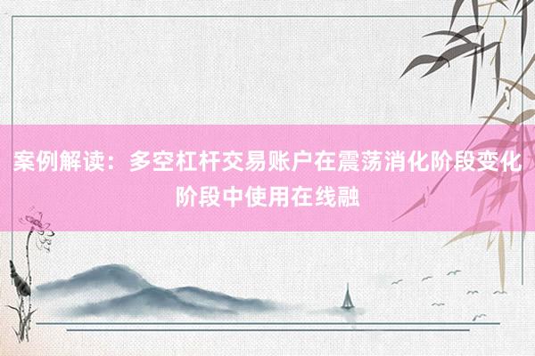 案例解读：多空杠杆交易账户在震荡消化阶段变化阶段中使用在线融