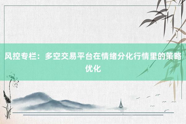 风控专栏：多空交易平台在情绪分化行情里的策略优化