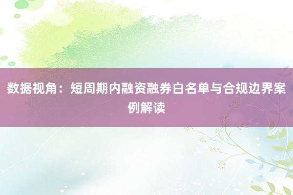 数据视角：短周期内融资融券白名单与合规边界案例解读