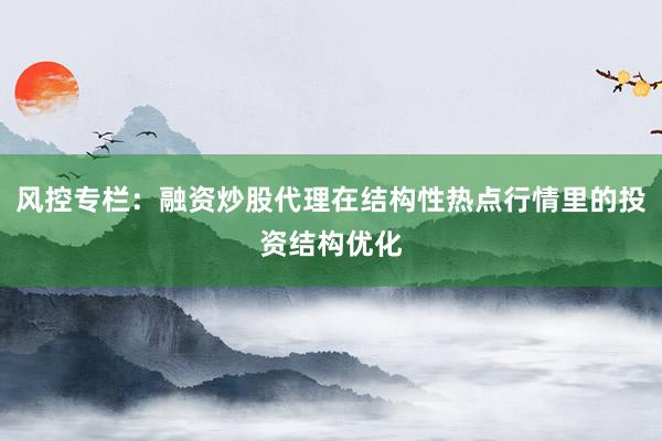 风控专栏：融资炒股代理在结构性热点行情里的投资结构优化