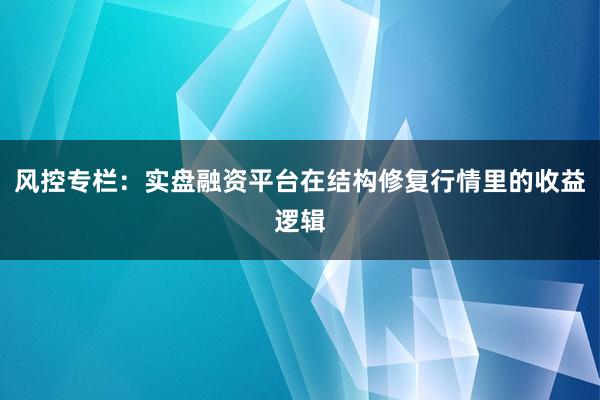 风控专栏：实盘融资平台在结构修复行情里的收益逻辑