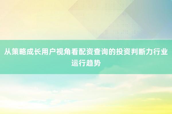 从策略成长用户视角看配资查询的投资判断力行业运行趋势