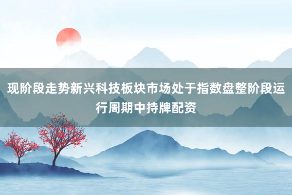 现阶段走势新兴科技板块市场处于指数盘整阶段运行周期中持牌配资