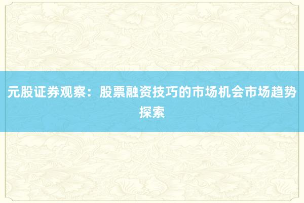 元股证券观察：股票融资技巧的市场机会市场趋势探索