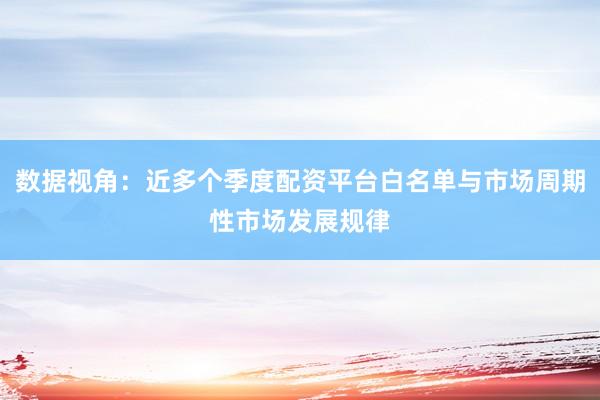 数据视角：近多个季度配资平台白名单与市场周期性市场发展规律