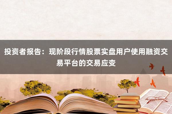 投资者报告：现阶段行情股票实盘用户使用融资交易平台的交易应变