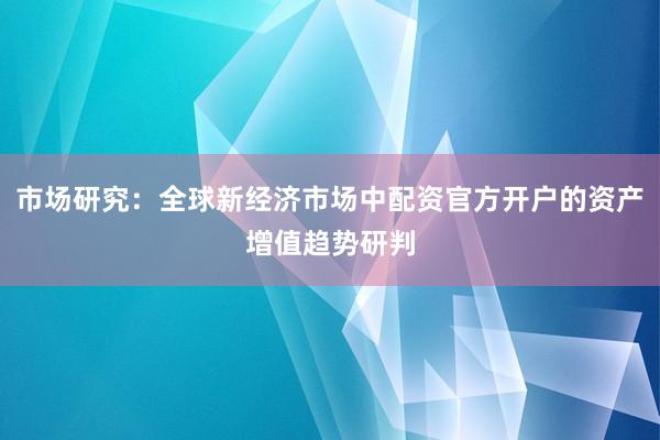 市场研究：全球新经济市场中配资官方开户的资产增值趋势研判