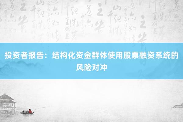 投资者报告：结构化资金群体使用股票融资系统的风险对冲